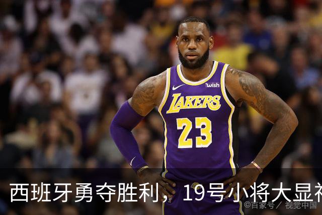 西班牙勇夺胜利，19号小将大显神威！