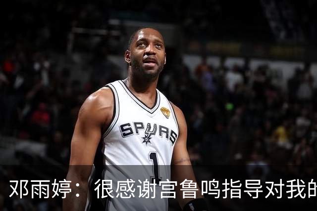 邓雨婷：很感谢宫鲁鸣指导对我的信任 和队友磨合得更好了