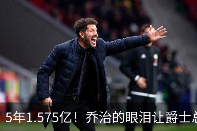 5年1.575亿！乔治的眼泪让爵士总经理也忍不住潸然泪下